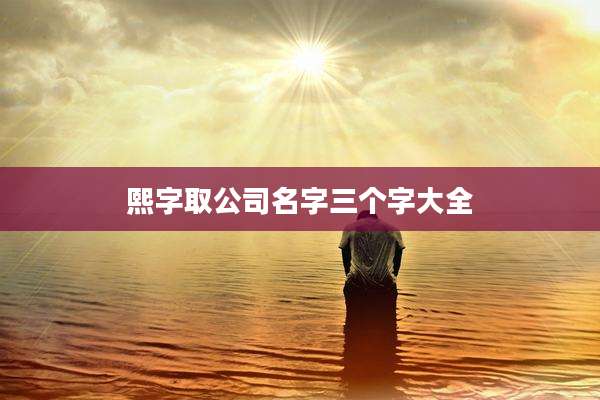 熙字取公司名字三个字大全