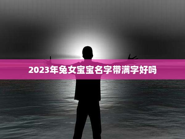 2023年兔女宝宝名字带满字好吗