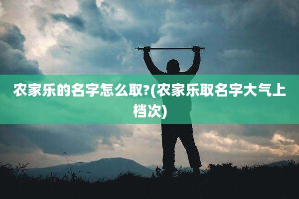 农家乐的名字怎么取?(农家乐取名字大气上档次)