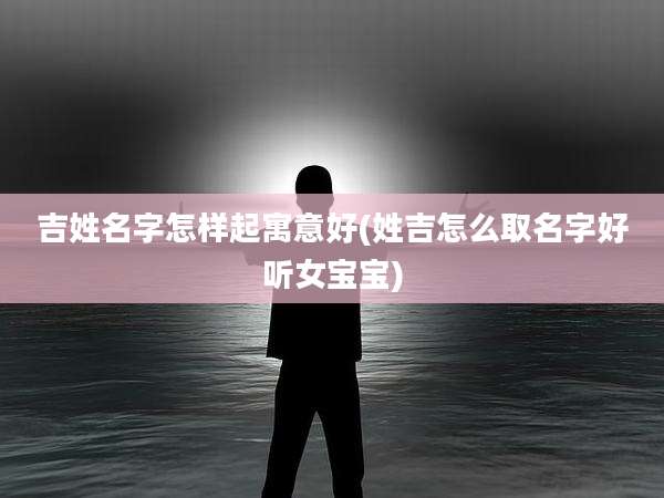 吉姓名字怎样起寓意好(姓吉怎么取名字好听女宝宝)