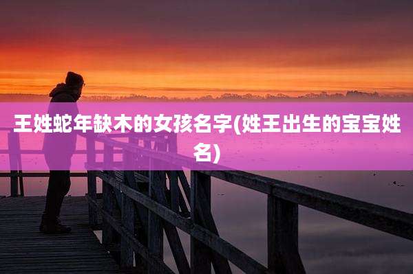 王姓蛇年缺木的女孩名字(姓王出生的宝宝姓名)