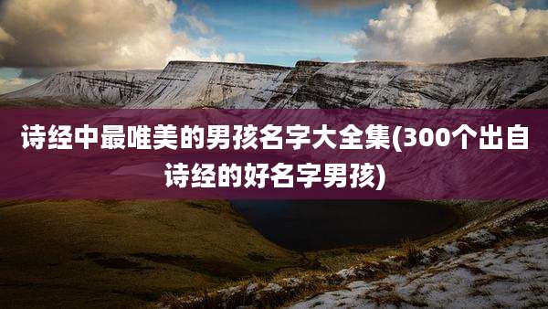 诗经中最唯美的男孩名字大全集(300个出自诗经的好名字男孩)