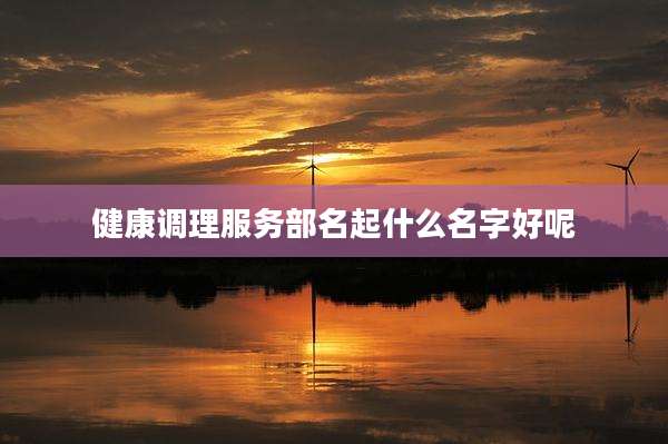 健康调理服务部名起什么名字好呢