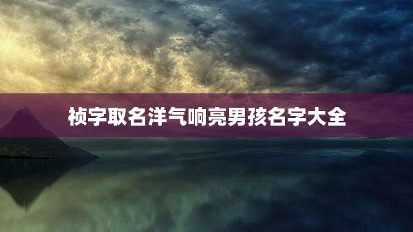 祯字取名洋气响亮男孩名字大全
