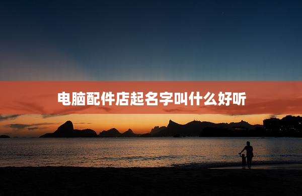 电脑配件店起名字叫什么好听