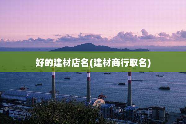 好的建材店名(建材商行取名)