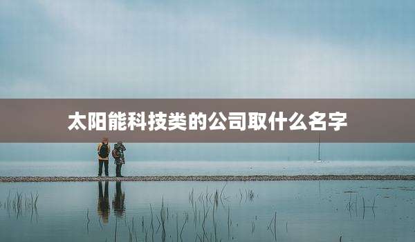 太阳能科技类的公司取什么名字