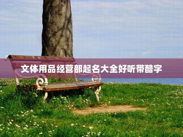 文体用品经营部起名大全好听带酷字