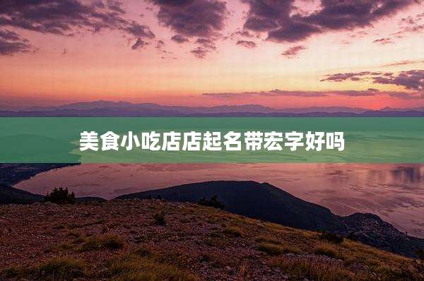 美食小吃店店起名带宏字好吗