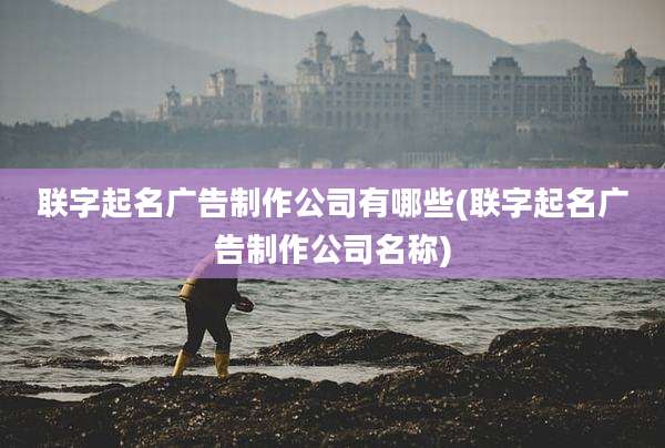 联字起名广告制作公司有哪些(联字起名广告制作公司名称)