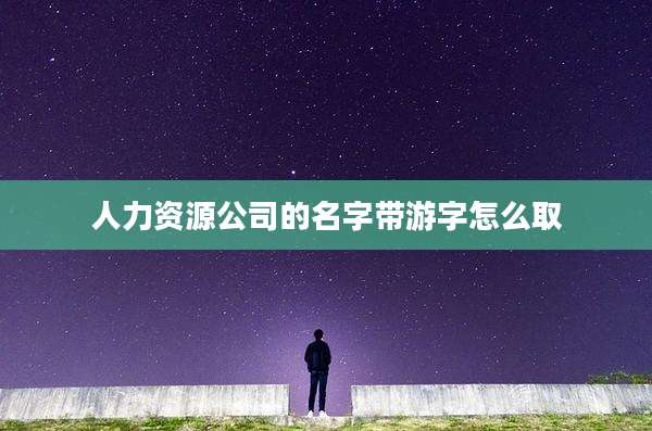 人力资源公司的名字带游字怎么取