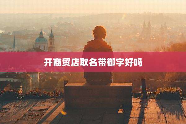 开商贸店取名带御字好吗