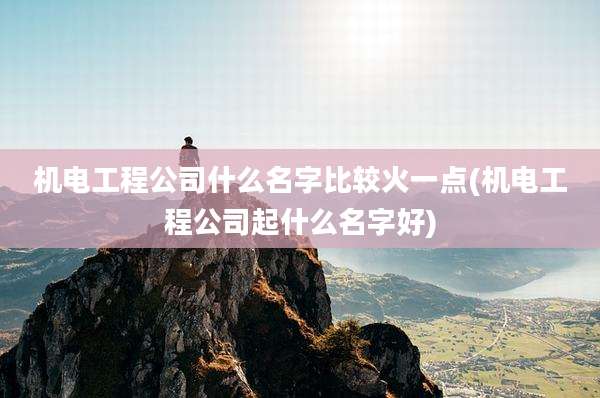 机电工程公司什么名字比较火一点(机电工程公司起什么名字好)