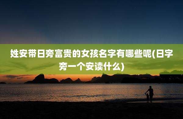 姓安带日旁富贵的女孩名字有哪些呢(日字旁一个安读什么)