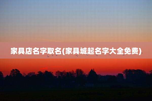 家具店名字取名(家具城起名字大全免费)