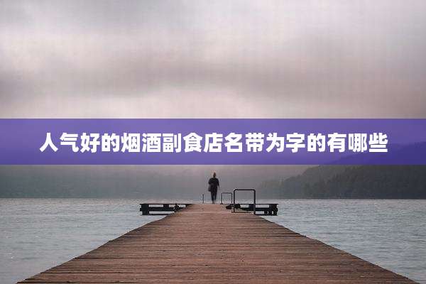 人气好的烟酒副食店名带为字的有哪些