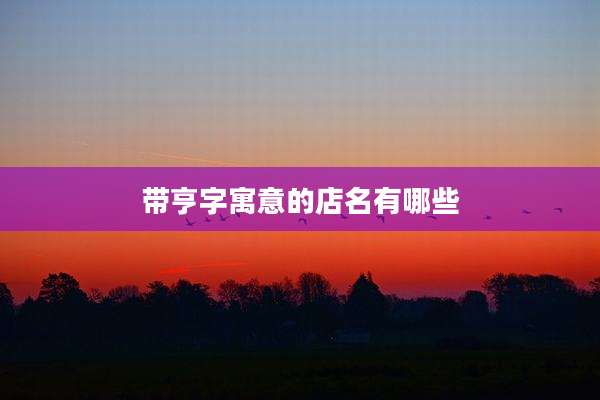 带亨字寓意的店名有哪些