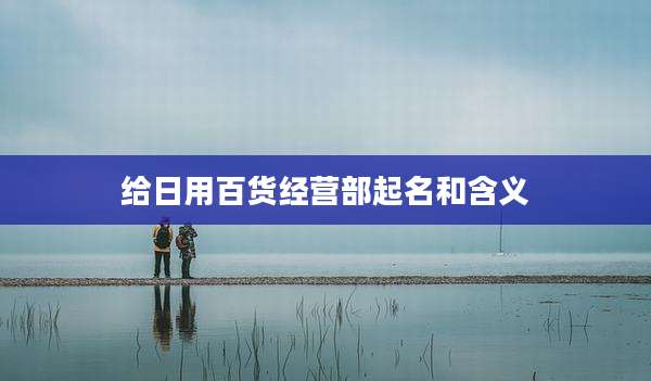 给日用百货经营部起名和含义