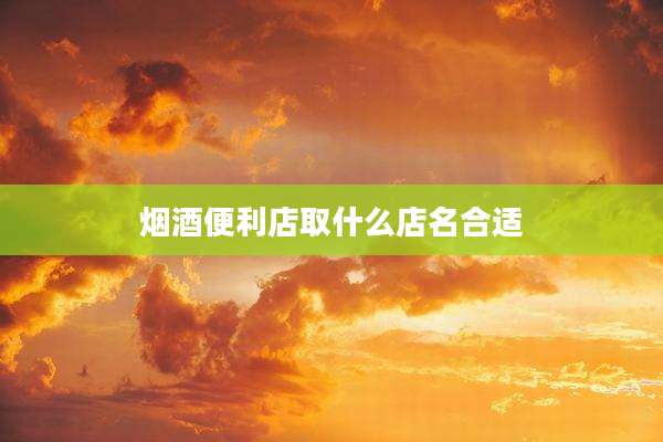 烟酒便利店取什么店名合适