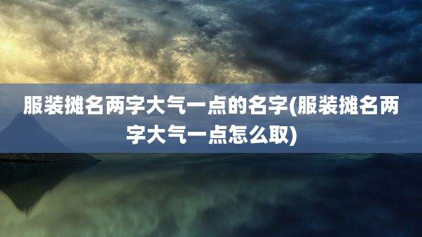 服装摊名两字大气一点的名字(服装摊名两字大气一点怎么取)