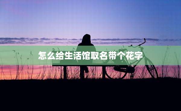 怎么给生活馆取名带个花字