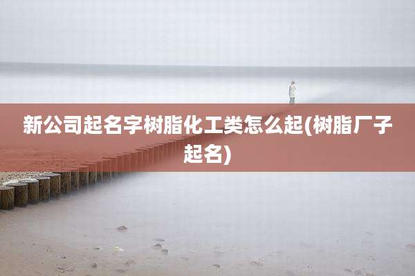 新公司起名字树脂化工类怎么起(树脂厂子起名)