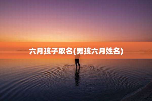 六月孩子取名(男孩六月姓名)
