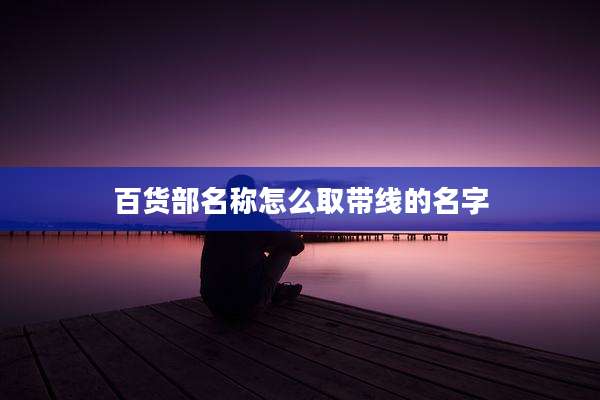 百货部名称怎么取带线的名字