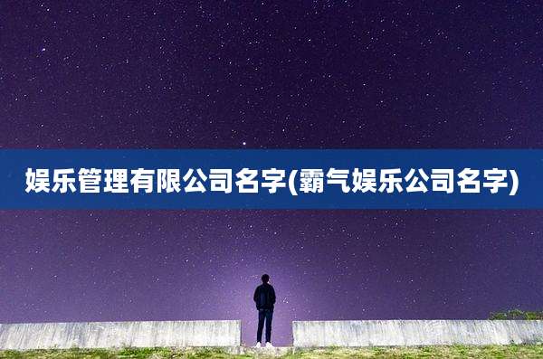 娱乐管理有限公司名字(霸气娱乐公司名字)
