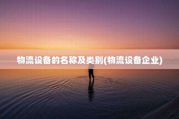 物流设备的名称及类别(物流设备企业)