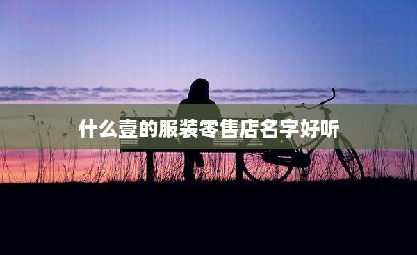 什么壹的服装零售店名字好听