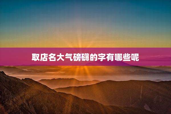 取店名大气磅礴的字有哪些呢