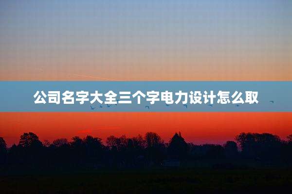 公司名字大全三个字电力设计怎么取