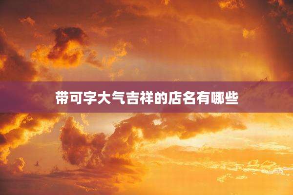 带可字大气吉祥的店名有哪些