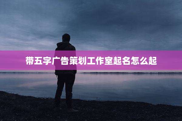 带五字广告策划工作室起名怎么起