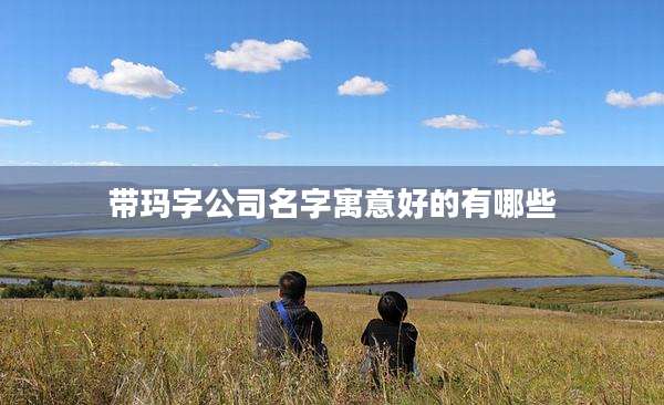 带玛字公司名字寓意好的有哪些