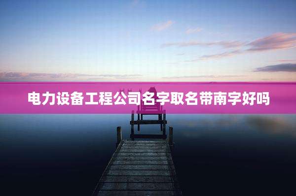电力设备工程公司名字取名带南字好吗