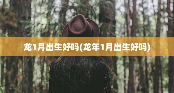 龙1月出生好吗(龙年1月出生好吗)