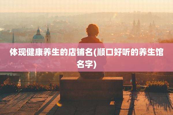 体现健康养生的店铺名(顺口好听的养生馆名字)