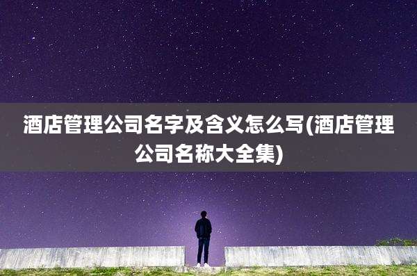 酒店管理公司名字及含义怎么写(酒店管理公司名称大全集)