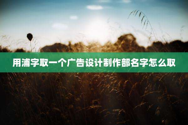 用浦字取一个广告设计制作部名字怎么取