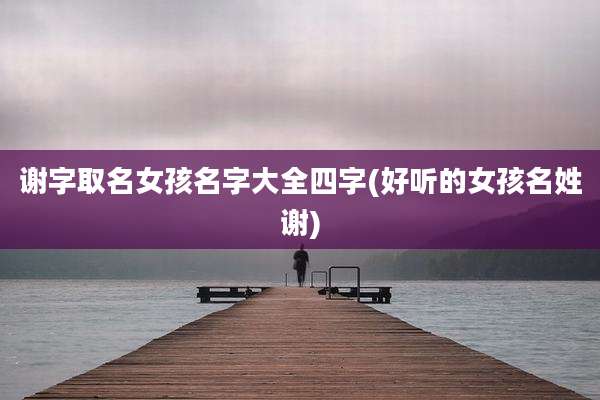 谢字取名女孩名字大全四字(好听的女孩名姓谢)