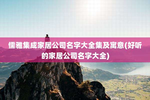 儒雅集成家居公司名字大全集及寓意(好听的家居公司名字大全)