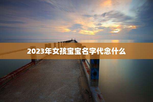 2023年女孩宝宝名字代念什么