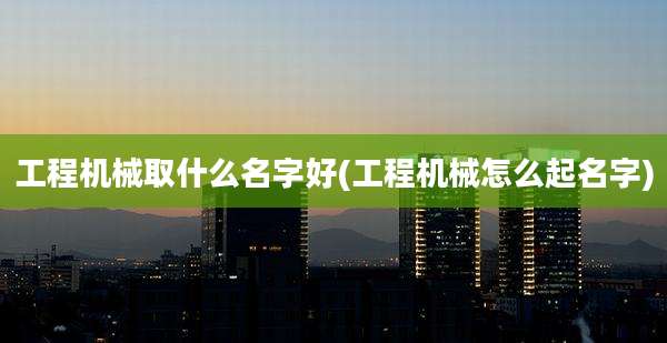 工程机械取什么名字好(工程机械怎么起名字)