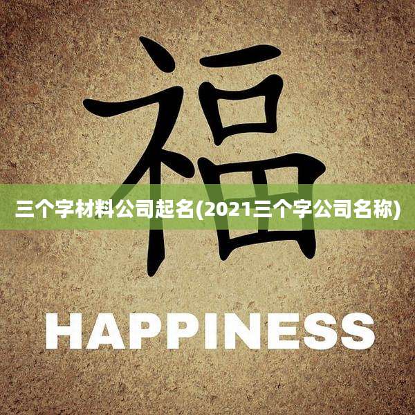 三个字材料公司起名(2021三个字公司名称)