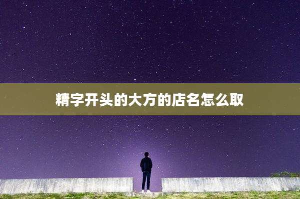 精字开头的大方的店名怎么取