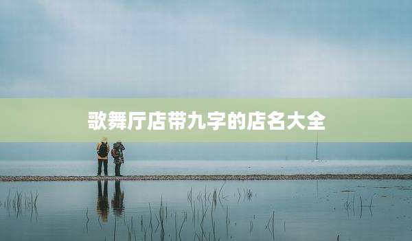 歌舞厅店带九字的店名大全