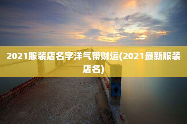 2021服装店名字洋气带财运(2021最新服装店名)