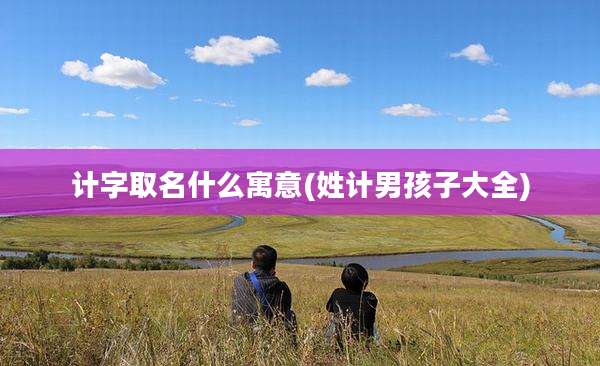 计字取名什么寓意(姓计男孩子大全)
